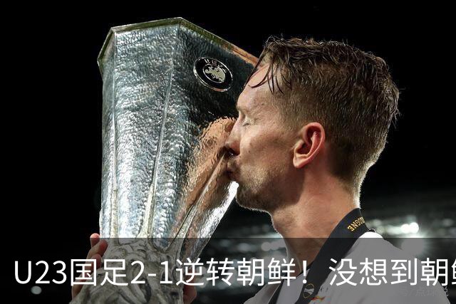 U23国足2-1逆转朝鲜！没想到朝鲜主帅赛后这么说，彻底破防！